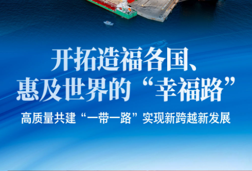 开拓造福各国、惠及世界的“幸福路”——高质量共建“一带一路”实现新跨越新发展   