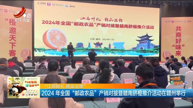 【江西邮礼 赣品出赣】2024年全国“邮政农品”产销对接暨赣南脐橙推介活动在赣州举行