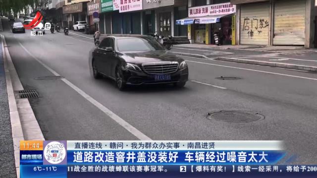 【直播连线·赣问·我为群众办实事】南昌进贤：道路改造窨井盖没装好 车辆经过噪音太大