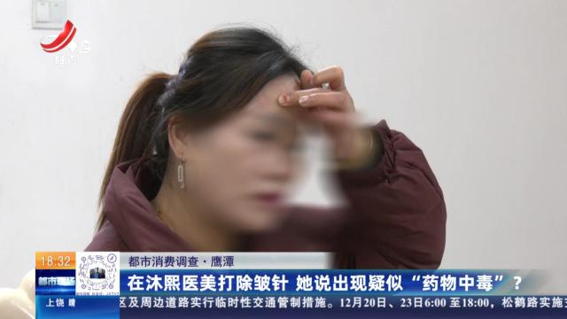 【都市消费调查】鹰潭：在沐熙医美打除皱针 她说出现疑似“药物中毒”？