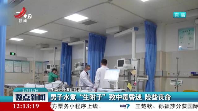 【冬季进补要讲科学】男子水煮“生附子”致中毒昏迷 险些丧命