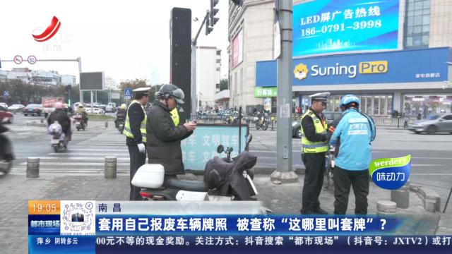 南昌：套用自己报废车辆牌照 被查称“这哪里叫套牌”？