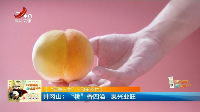 【“四融一共”·和美乡村】井冈山：“桃”香四溢 果兴业旺