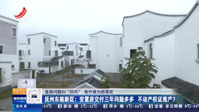 【直面问题纠“四风” 敢作善为抓落实】抚州东临新区：安置房交付三年问题多多 不动产权证难产？