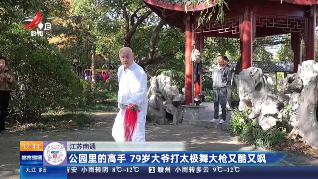 江苏南通：公园里的高手 79岁大爷打太极舞大枪又酷又飒