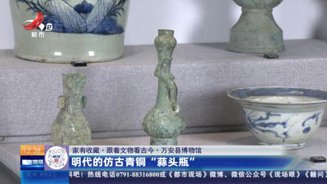 【家有收藏·跟着文物看古今】万安县博物馆：明代的仿古青铜“蒜头瓶”