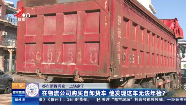 【都市消费调查】上饶余干：在物流公司购买自卸货车 他发现这车无法年检？
