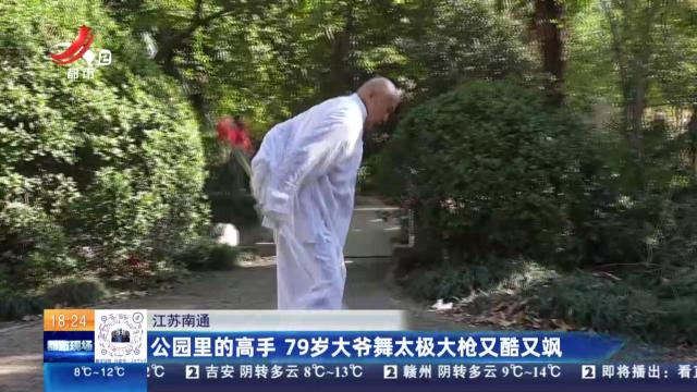 江苏南通：公园里的高手 79岁大爷舞太极大枪又酷又飒