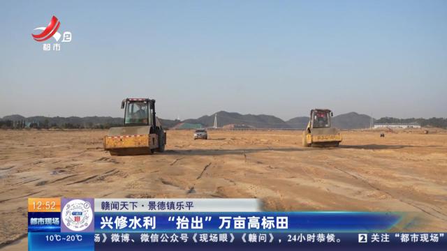 【赣闻天下】景徳镇乐平：兴修水利 “抬出”万亩高标田