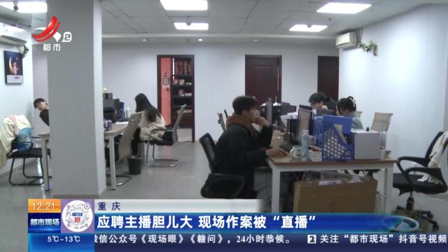 重庆：应聘主播胆儿大 现场作案被“直播”
