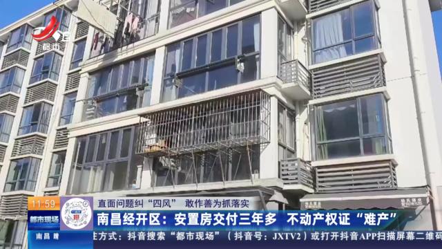 【直面问题纠“四风” 敢作善为抓落实】南昌经开区：安置房交付三年多 不动产权证“难产”