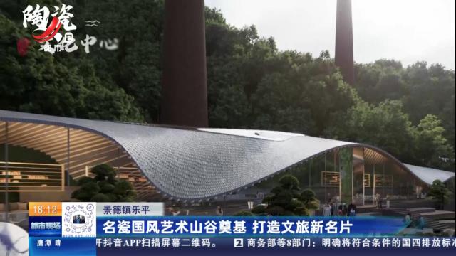 景德镇乐平：名瓷国风艺术山谷奠基 打造文旅新名片