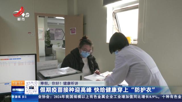 【寒假，你好！ 健康听讲】假期疫苗接种迎高峰 快给健康穿上“防护衣”