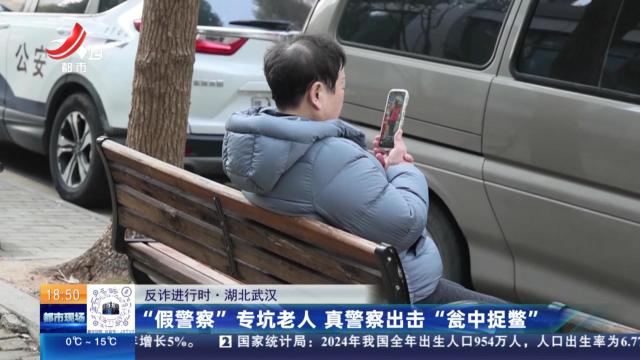 【反诈进行时】湖北武汉：“假警察”专坑老人 真警察出击“瓮中捉鳖”