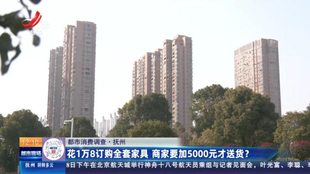 【都市消费调查】抚州：花1万8订购全套家具 商家要加5000元才送货？