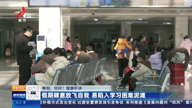 【寒假，你好！健康听讲】假期肆意放飞自我 易陷入学习困难泥滩