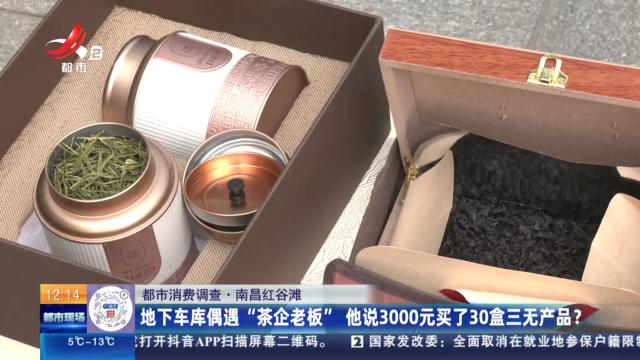 【都市消费调查】南昌红谷滩：地下车库偶遇“茶企老板” 他说3000元买了30盒三无产品？