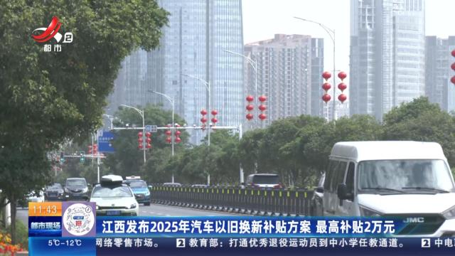 江西发布2025年汽车以旧换新补贴方案 最高补贴2万元