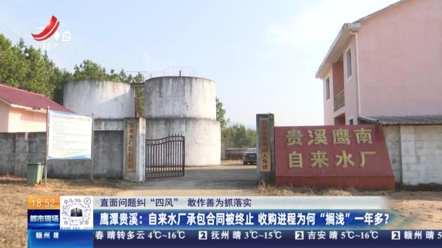 【直面问题纠“四风” 敢作善为抓落实】鹰潭贵溪：自来水厂承包合同被终止 收购进程为何“搁浅”一年多？