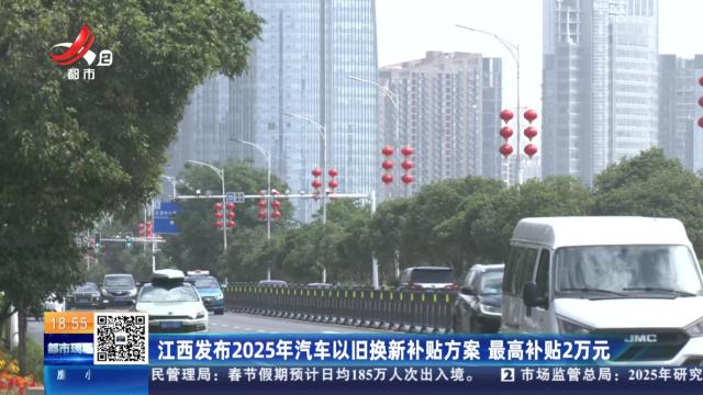 江西发布2025年汽车以旧换新补贴方案 最高补贴2万元