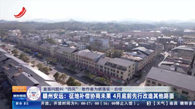 【直面问题纠“四风” 敢作善为抓落实·后续】赣州安远：征地补偿协商未果 4月底前先行改造其他路面
