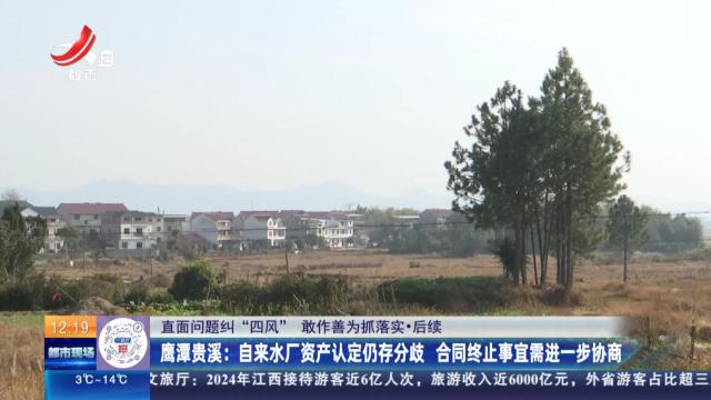 【直面问题纠“四风” 敢作善为抓落实·后续】鹰潭贵溪：自来水厂资产认定仍存分歧 合同终止事宜需进一步协商