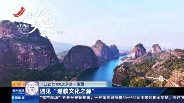 【与江西的100次乡遇】鹰潭：遇见“道教文化之源”