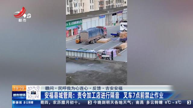 【赣问·民呼我为心连心·反馈·吉安安福】安福县城管局：责令加工店进行隔音 叉车7点前禁止作业