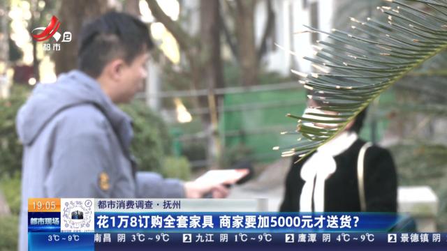 【都市消费调查】抚州：花1万8订购全套家具 商家要加5000元才送货？