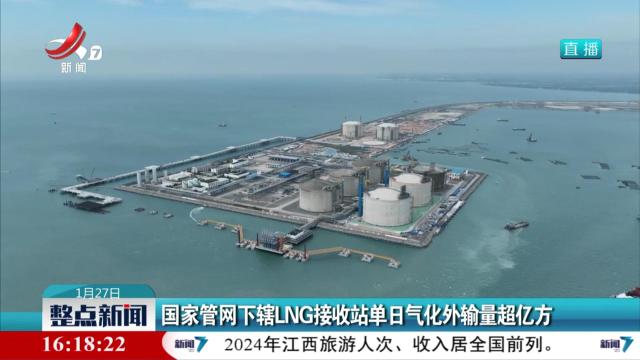 国家管网下辖LNG接收站单日气化外输量超亿方
