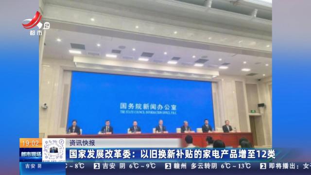 国家发展改革委：以旧换新补贴的家电产品增至12类