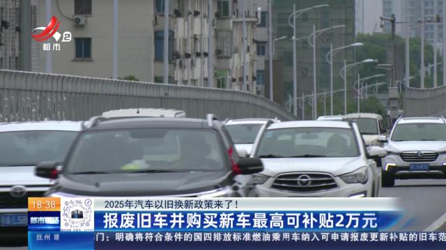 【2025年汽车以旧换新政策来了！】报废旧车并购买新车最高可补贴2万元