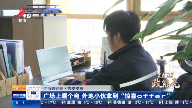 【江西政能亮】吉安安福：广场上遛个弯 外地小伙拿到“惊喜offer”