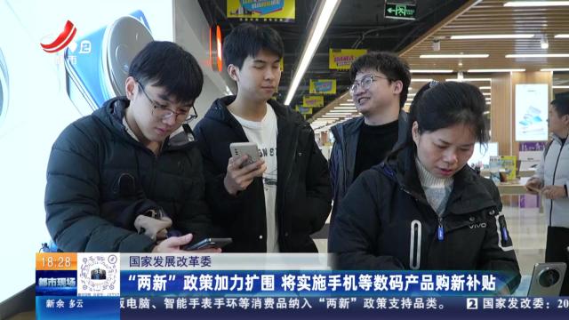 国家发展改革委：“两新”政策加力扩围 将实施手机等数码产品购新补贴
