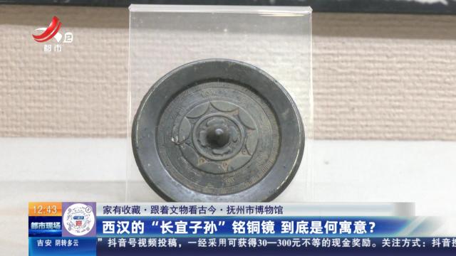 【家有收藏·跟着文物看古今·抚州市博物馆】西汉的“长宜子孙”铭铜镜 到底是何寓意？