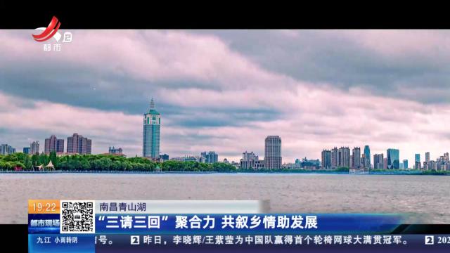 南昌青山湖：“三请三回”聚合力 共叙乡情助发展