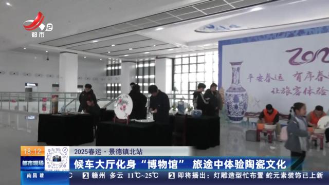 【2025春运】景德镇北站：候车大厅化身“博物馆” 旅途中体验陶瓷文化