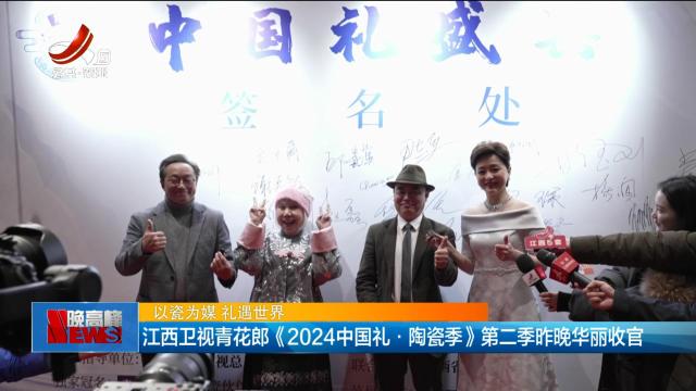 【以瓷为媒 礼遇世界】江西卫视青花郎《2024中国礼·陶瓷季》第二季昨晚华丽收官