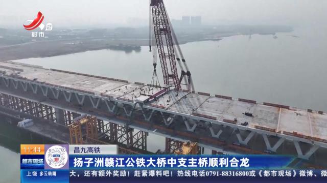 昌九高铁：扬子洲赣江公铁大桥中支主桥顺利合龙