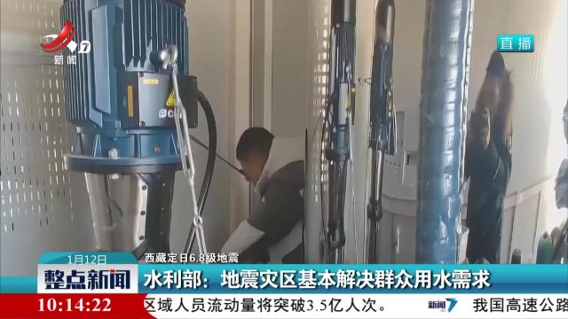 【西藏定日6.8级地震】水利部：地震灾区基本解决群众用水需求