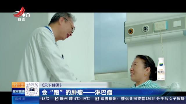【《天下赣医》】会“跑”的肿瘤——淋巴瘤