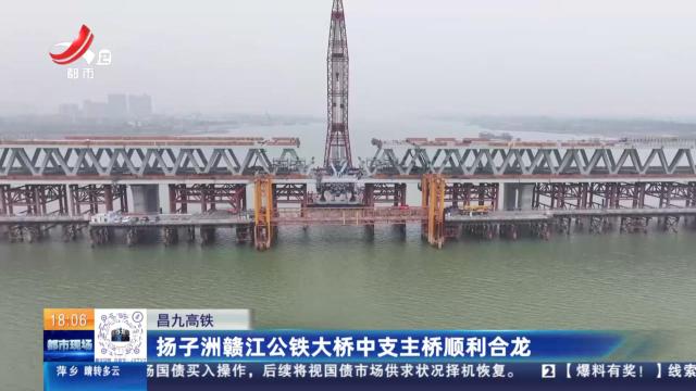昌九高铁：扬子洲赣江公铁大桥中支主桥顺利合龙