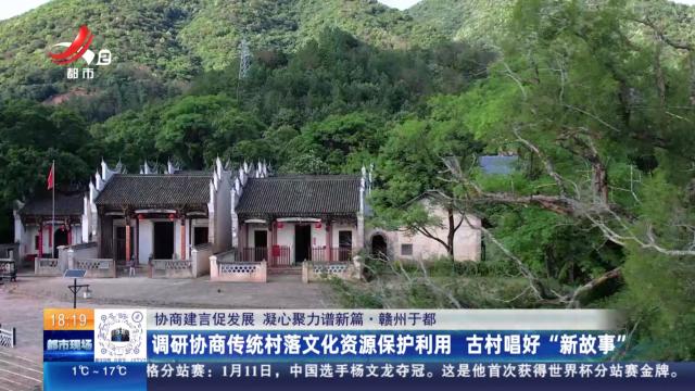 【协商建言促发展 凝心聚力谱新篇】赣州于都：调研协商传统村落文化资源保护利用 古村唱好“新故事”