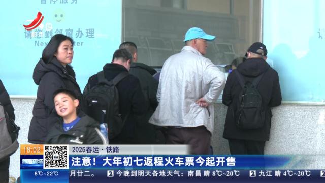 【2025春运·铁路】注意！大年初七返程火车票今起开售