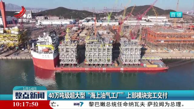40万吨级超大型“海上油气工厂”上部模块完工交付