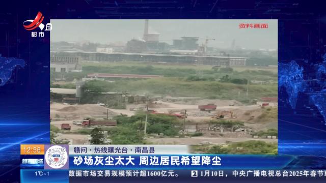【赣问·热线曝光台】南昌县：砂场灰尘太大 周边居民希望降尘