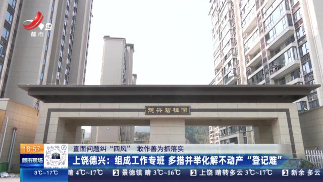 【直面问题纠“四风” 敢作善为抓落实】上饶德兴：组成工作专班 多措并举化解不动产“登记难”