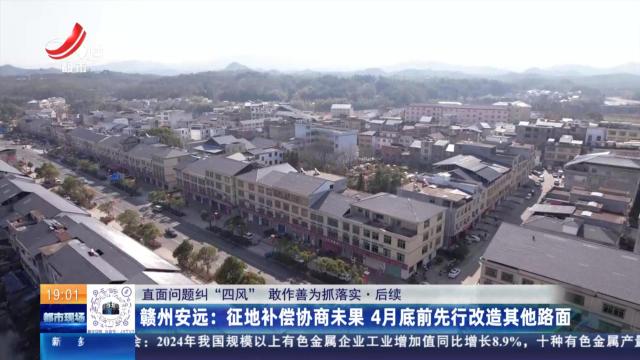 【直面问题纠“四风” 敢作善为抓落实·后续】赣州安远：征地补偿协商未果 4月底前先行改造其他路面