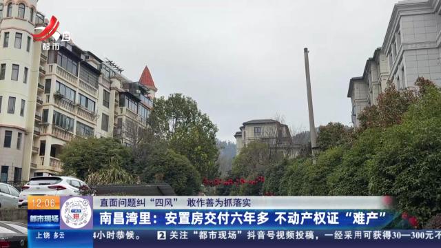【直面问题纠“四风” 敢作善为抓落实】南昌湾里：安置房交付六年多 不动产权证“难产”