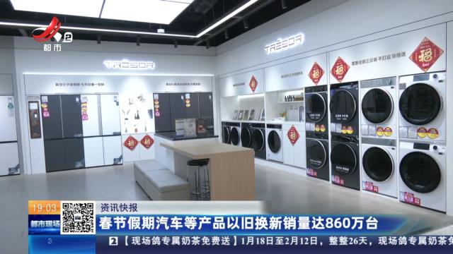 春节假期汽车等产品以旧换新销量达860万台
